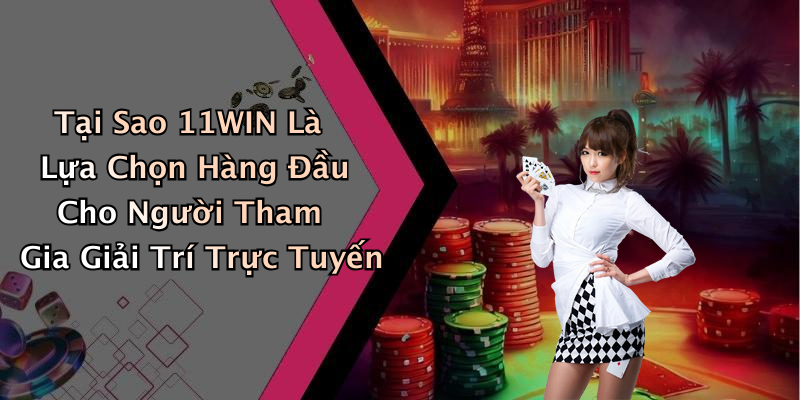 Tại Sao 11WIN Là Lựa Chọn Hàng Đầu Cho Người Tham Gia Giải Trí Trực Tuyến