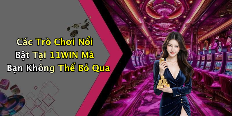 Các Trò Chơi Nổi Bật Tại 11WIN Mà Bạn Không Thể Bỏ Qua