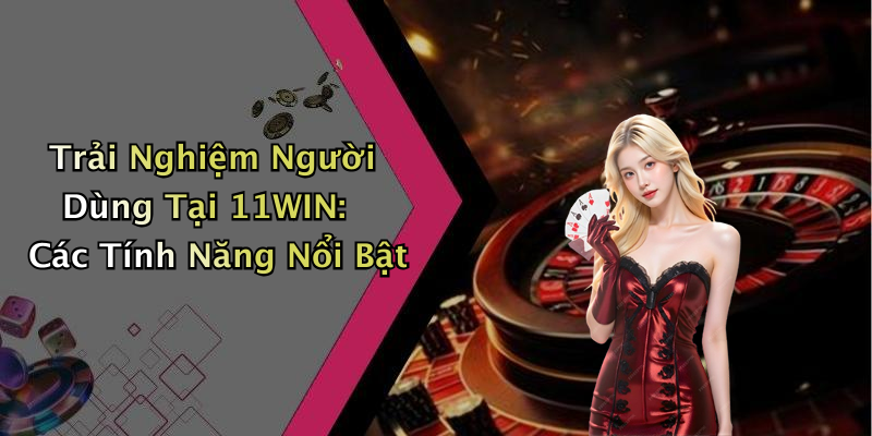 Trải Nghiệm Người Dùng Tại 11WIN: Các Tính Năng Nổi Bật