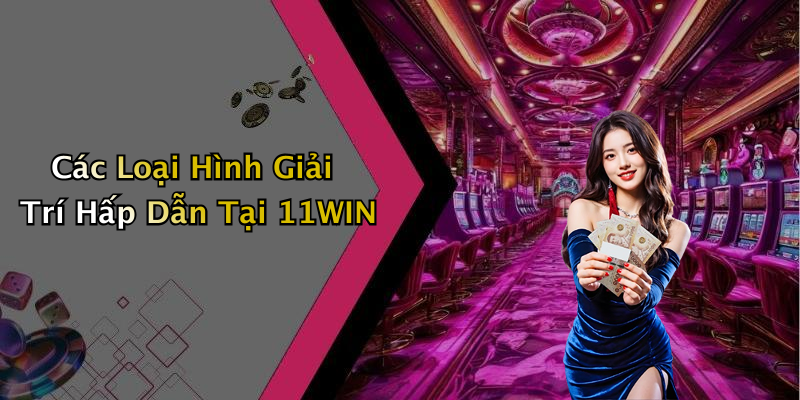 Các Loại Hình Giải Trí Hấp Dẫn Tại 11WIN