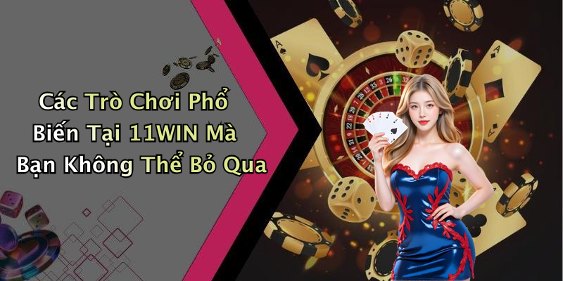 Các Trò Chơi Phổ Biến Tại 11WIN Mà Bạn Không Thể Bỏ Qua