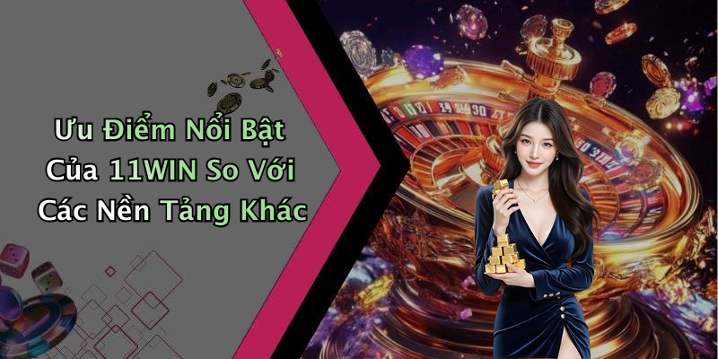 Ưu Điểm Nổi Bật Của 11WIN So Với Các Nền Tảng Khác