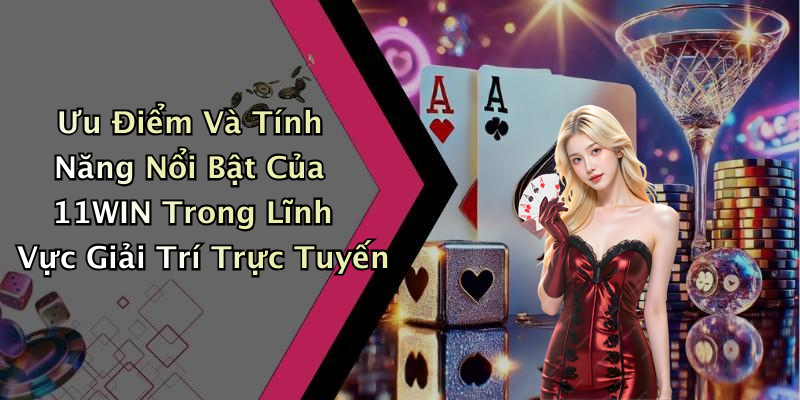 Ưu Điểm Và Tính Năng Nổi Bật Của 11WIN Trong Lĩnh Vực Giải Trí Trực Tuyến