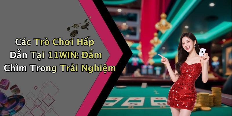 Các Trò Chơi Hấp Dẫn Tại 11WIN: Đắm Chìm Trong Trải Nghiệm
