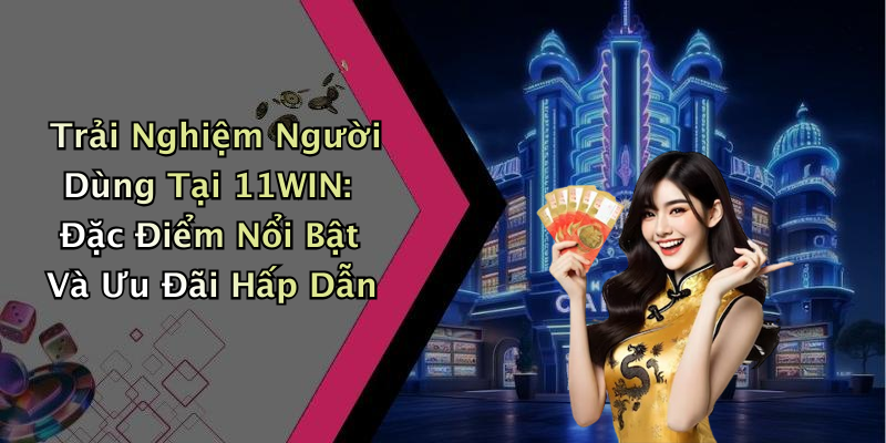 Trải Nghiệm Người Dùng Tại 11WIN: Đặc Điểm Nổi Bật Và Ưu Đãi Hấp Dẫn