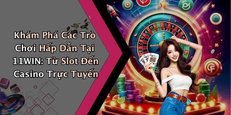 Khám Phá Các Trò Chơi Hấp Dẫn Tại 11WIN: Từ Slot Đến Casino Trực Tuyến