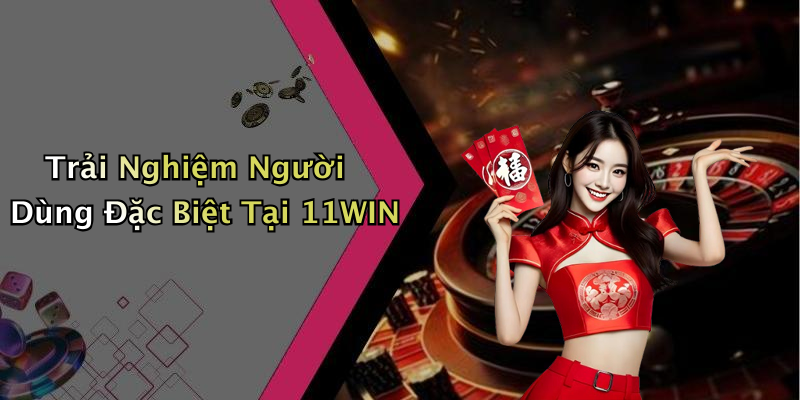 Trải Nghiệm Người Dùng Đặc Biệt Tại 11WIN