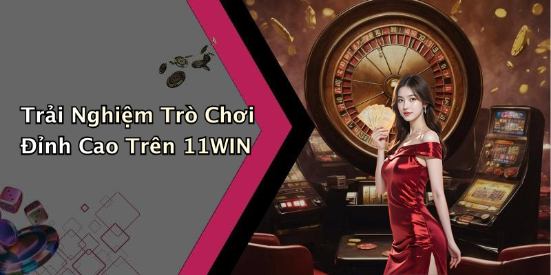 Trải Nghiệm Trò Chơi Đỉnh Cao Trên 11WIN