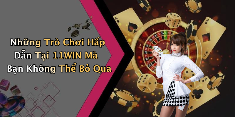 Những Trò Chơi Hấp Dẫn Tại 11WIN Mà Bạn Không Thể Bỏ Qua
