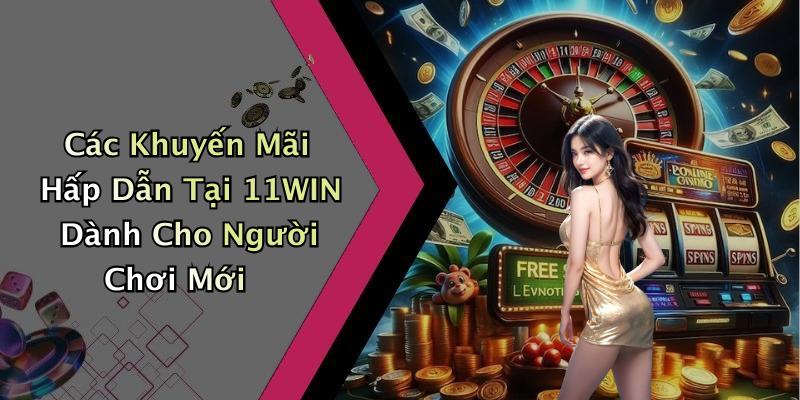 Các Khuyến Mãi Hấp Dẫn Tại 11WIN Dành Cho Người Chơi Mới