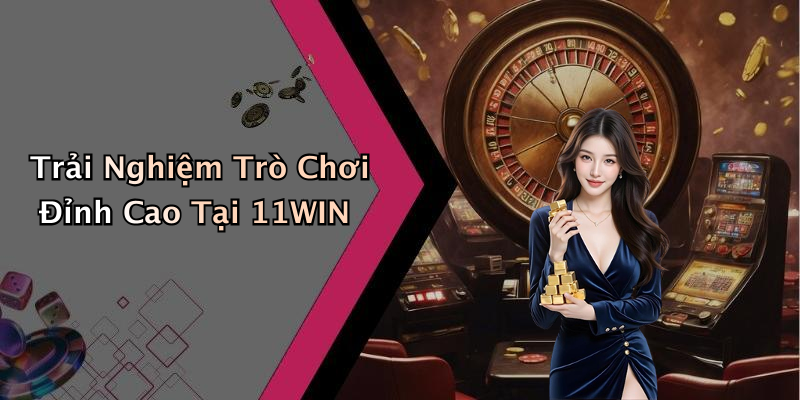 Trải Nghiệm Trò Chơi Đỉnh Cao Tại 11WIN