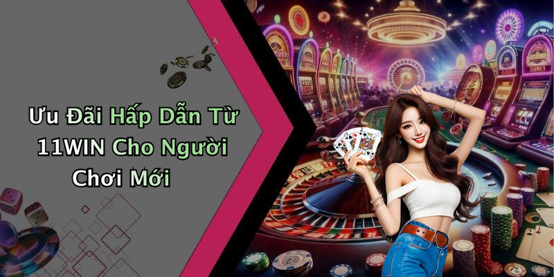 Ưu Đãi Hấp Dẫn Từ 11WIN Cho Người Chơi Mới