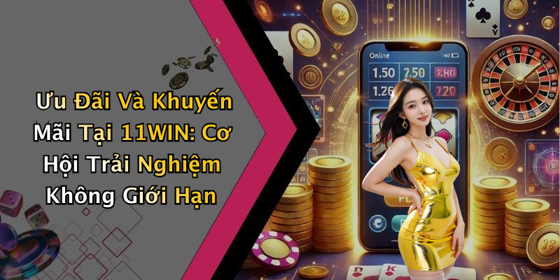 Ưu Đãi Và Khuyến Mãi Tại 11WIN: Cơ Hội Trải Nghiệm Không Giới Hạn