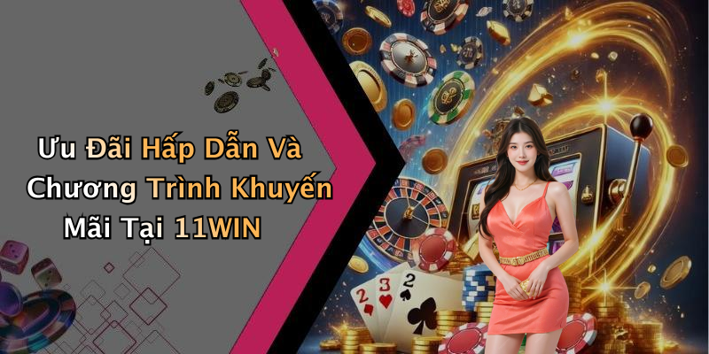 Ưu Đãi Hấp Dẫn Và Chương Trình Khuyến Mãi Tại 11WIN