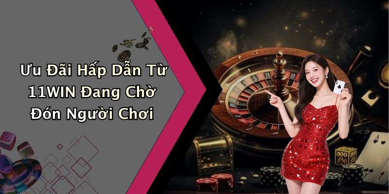 Ưu Đãi Hấp Dẫn Từ 11WIN Đang Chờ Đón Người Chơi