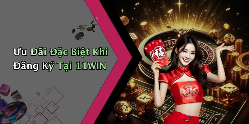 Ưu Đãi Đặc Biệt Khi Đăng Ký Tại 11WIN