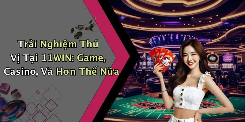 Trải Nghiệm Thú Vị Tại 11WIN: Game, Casino, Và Hơn Thế Nữa