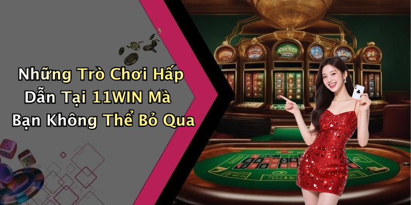 Những Trò Chơi Hấp Dẫn Tại 11WIN Mà Bạn Không Thể Bỏ Qua
