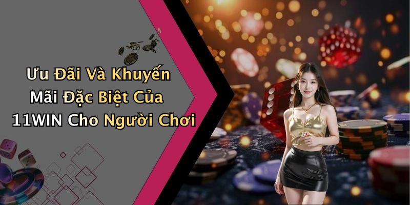 Ưu Đãi Và Khuyến Mãi Đặc Biệt Của 11WIN Cho Người Chơi