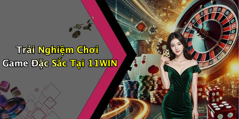 Trải Nghiệm Chơi Game Đặc Sắc Tại 11WIN