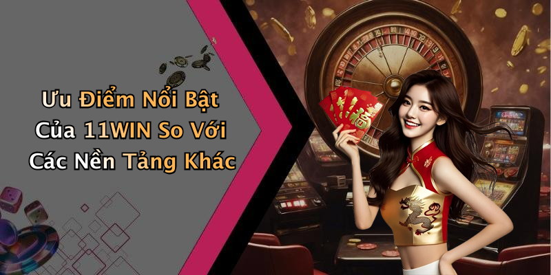 Ưu Điểm Nổi Bật Của 11WIN So Với Các Nền Tảng Khác