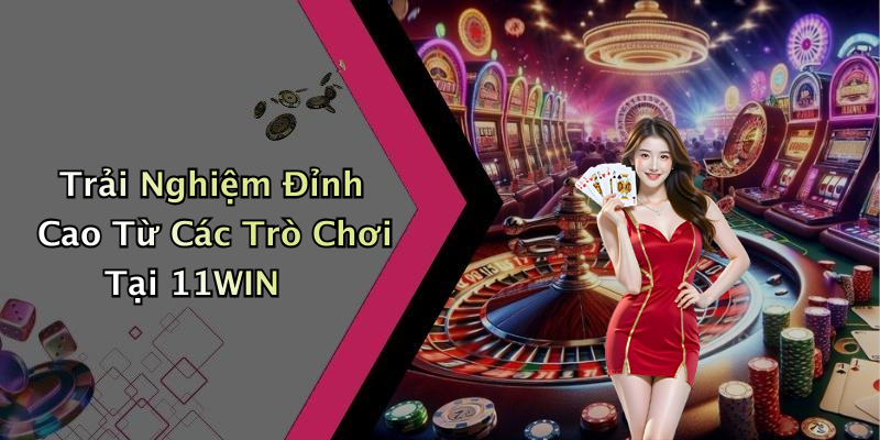 Trải Nghiệm Đỉnh Cao Từ Các Trò Chơi Tại 11WIN