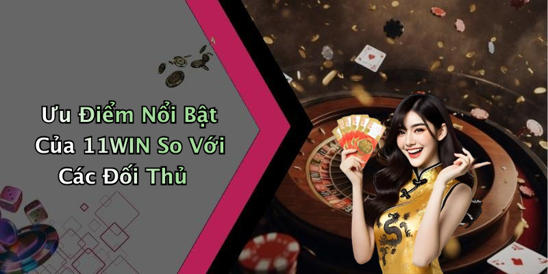 Ưu Điểm Nổi Bật Của 11WIN So Với Các Đối Thủ