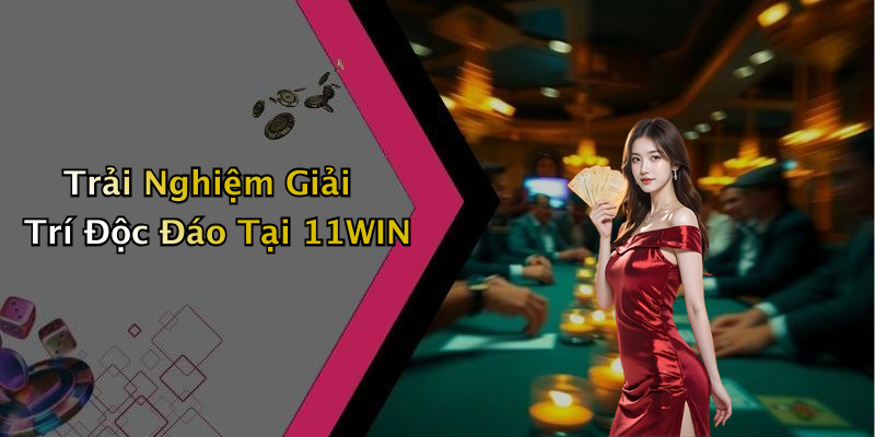 Trải Nghiệm Giải Trí Độc Đáo Tại 11WIN