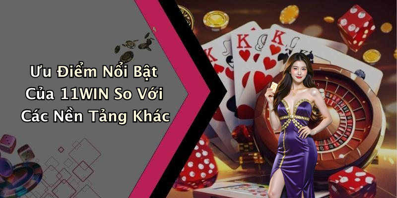 Ưu Điểm Nổi Bật Của 11WIN So Với Các Nền Tảng Khác