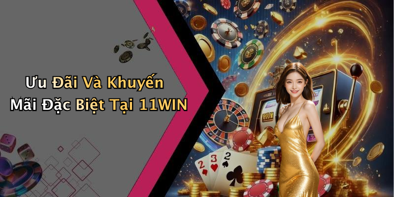 Ưu Đãi Và Khuyến Mãi Đặc Biệt Tại 11WIN