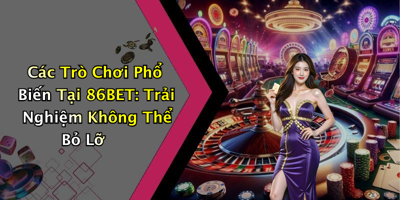 Các Trò Chơi Phổ Biến Tại 86BET: Trải Nghiệm Không Thể Bỏ Lỡ
