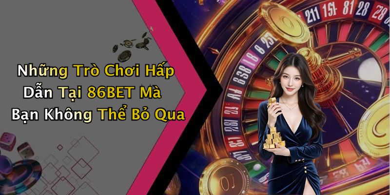Những Trò Chơi Hấp Dẫn Tại 86BET Mà Bạn Không Thể Bỏ Qua