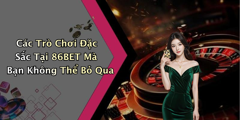 Các Trò Chơi Đặc Sắc Tại 86BET Mà Bạn Không Thể Bỏ Qua