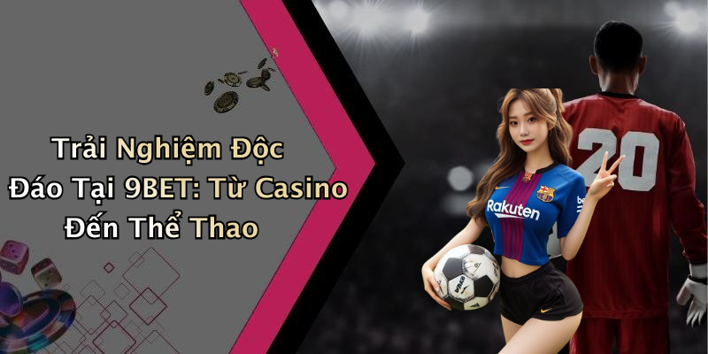 Trải Nghiệm Độc Đáo Tại 9BET: Từ Casino Đến Thể Thao