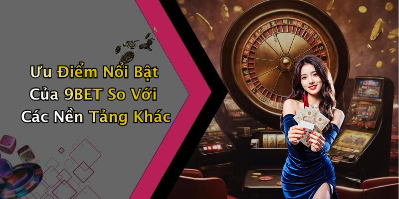 Ưu Điểm Nổi Bật Của 9BET So Với Các Nền Tảng Khác