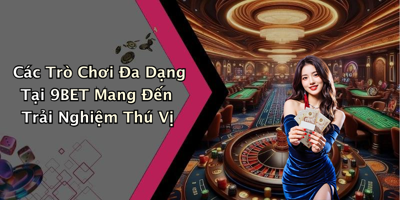 Các Trò Chơi Đa Dạng Tại 9BET Mang Đến Trải Nghiệm Thú Vị