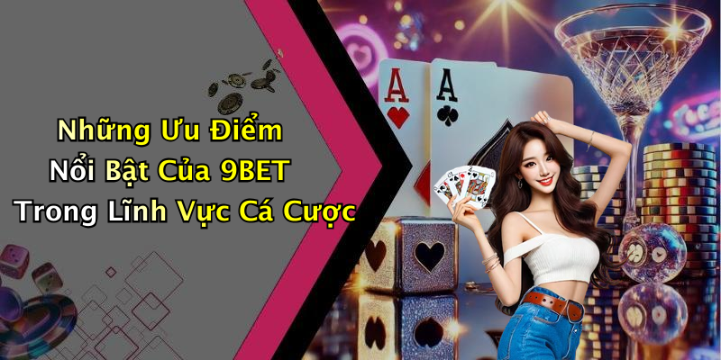 Những Ưu Điểm Nổi Bật Của 9BET Trong Lĩnh Vực Cá Cược