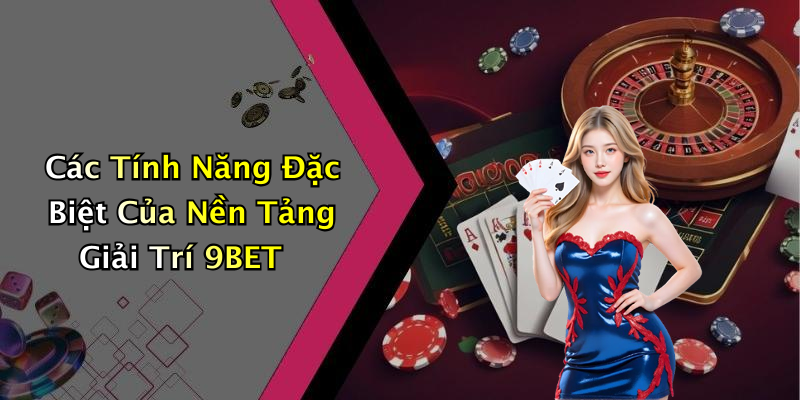 Các Tính Năng Đặc Biệt Của Nền Tảng Giải Trí 9BET