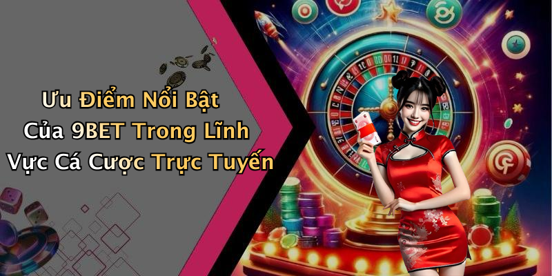Ưu Điểm Nổi Bật Của 9BET Trong Lĩnh Vực Cá Cược Trực Tuyến