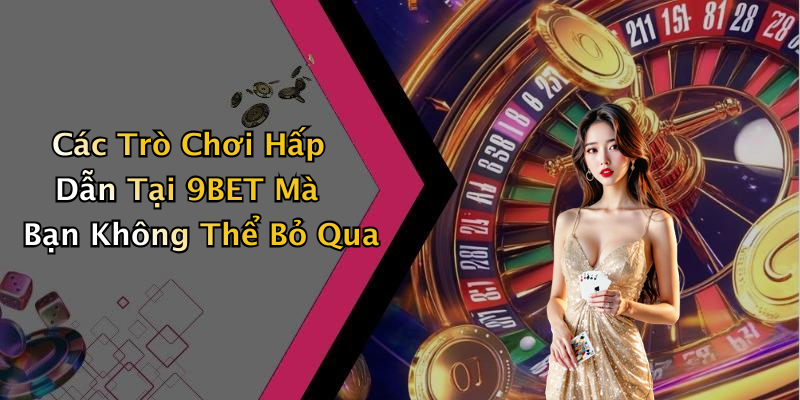 Các Trò Chơi Hấp Dẫn Tại 9BET Mà Bạn Không Thể Bỏ Qua