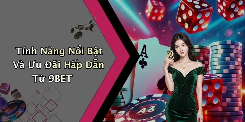 Tính Năng Nổi Bật Và Ưu Đãi Hấp Dẫn Từ 9BET