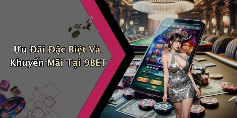 Ưu Đãi Đặc Biệt Và Khuyến Mãi Tại 9BET