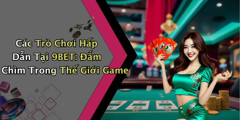 Các Trò Chơi Hấp Dẫn Tại 9BET: Đắm Chìm Trong Thế Giới Game