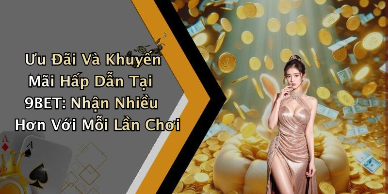 Ưu Đãi Và Khuyến Mãi Hấp Dẫn Tại 9BET: Nhận Nhiều Hơn Với Mỗi Lần Chơi