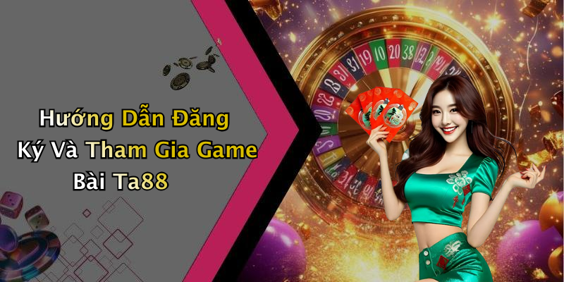 Hướng Dẫn Đăng Ký Và Tham Gia Game Bài Ta88