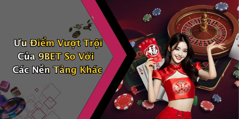 Ưu Điểm Vượt Trội Của 9BET So Với Các Nền Tảng Khác