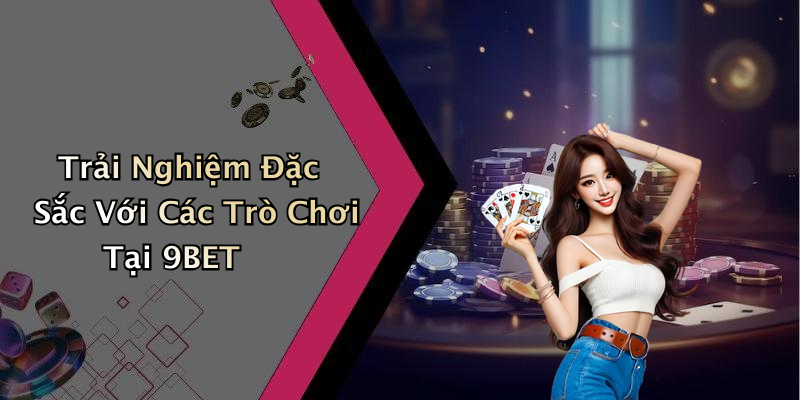 Trải Nghiệm Đặc Sắc Với Các Trò Chơi Tại 9BET