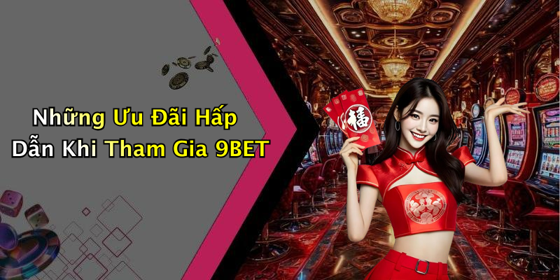 Những Ưu Đãi Hấp Dẫn Khi Tham Gia 9BET