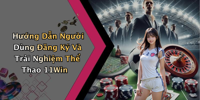 Hướng Dẫn Người Dùng Đăng Ký Và Trải Nghiệm Thể Thao 11Win