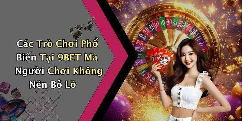 Các Trò Chơi Phổ Biến Tại 9BET Mà Người Chơi Không Nên Bỏ Lỡ